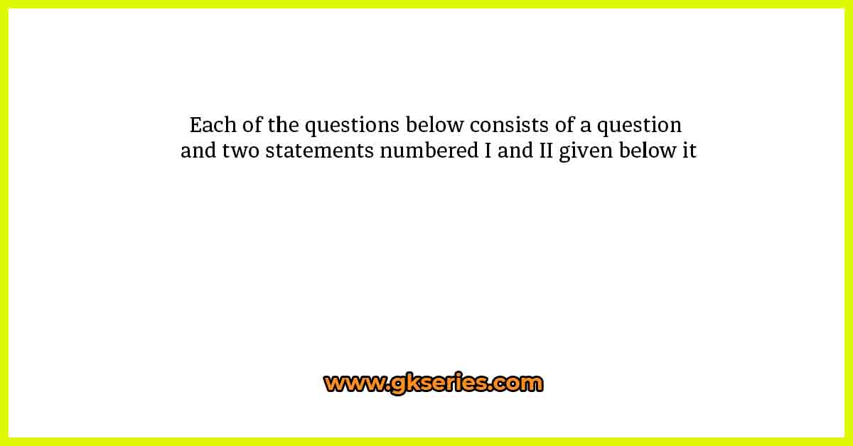 Each of the questions below consists of a question and two statements numbered I and II given below it