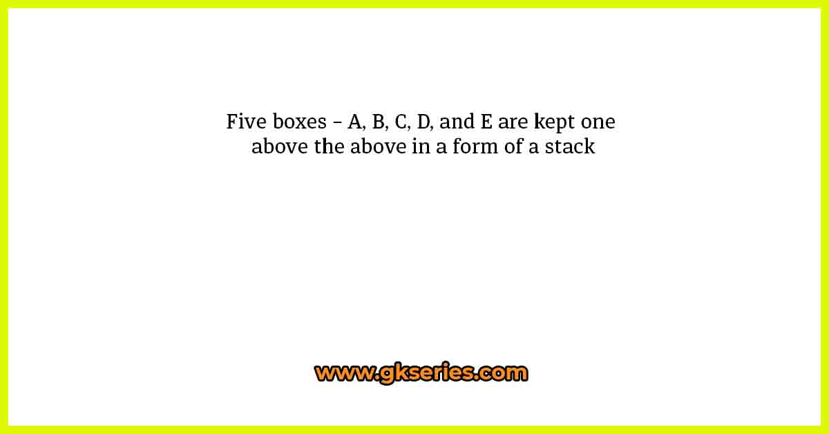 Five boxes – A, B, C, D, and E are kept one above the above in a form of a stack