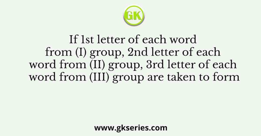 If 1st letter of each word from (I) group, 2nd letter of each word from (II) group, 3rd letter of each word from (III) group are taken to form