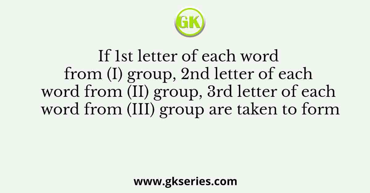 If 1st letter of each word from (I) group, 2nd letter of each word from (II) group, 3rd letter of each word from (III) group are taken to form
