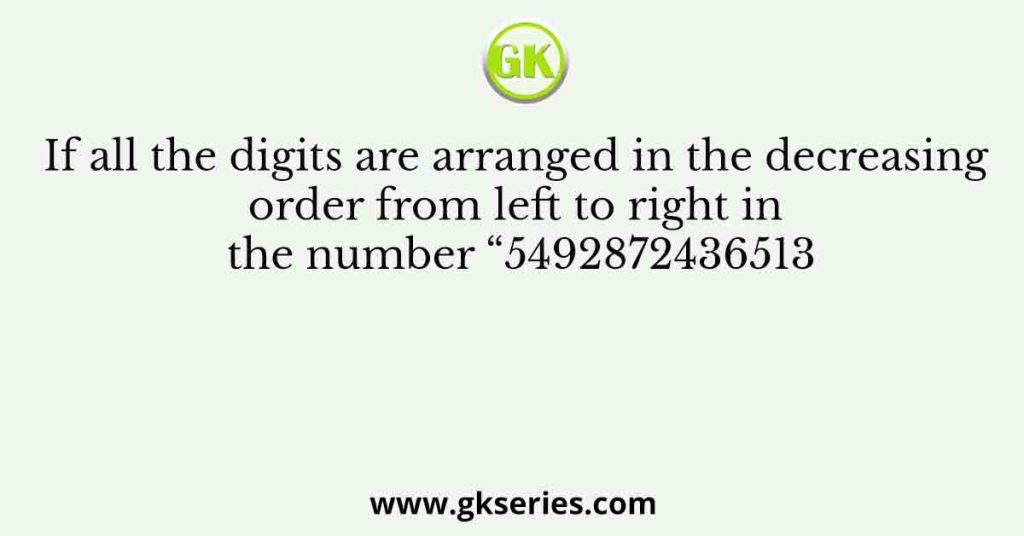 If all the digits are arranged in the decreasing order from left to right in the number “5492872436513