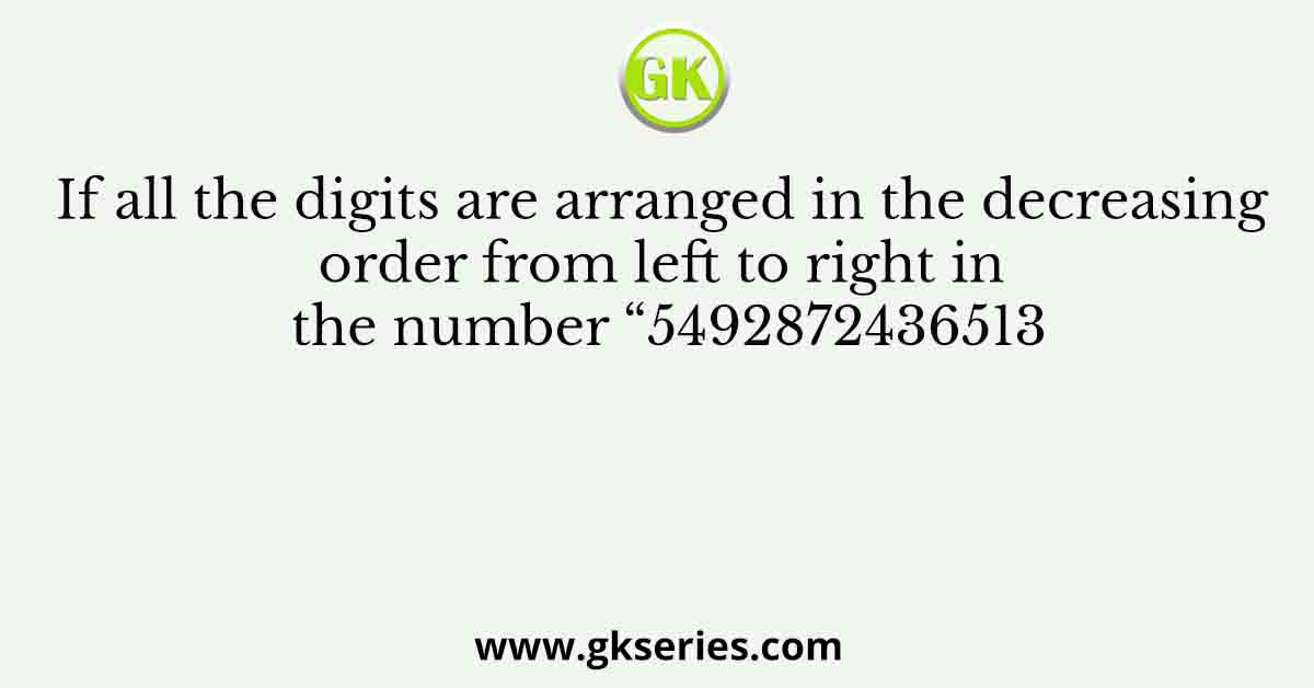 If all the digits are arranged in the decreasing order from left to right in the number “5492872436513