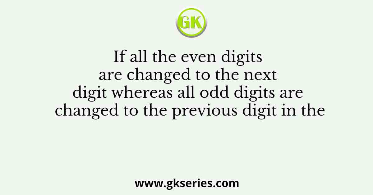 If all the even digits are changed to the next digit whereas all odd digits are changed to the previous digit in the