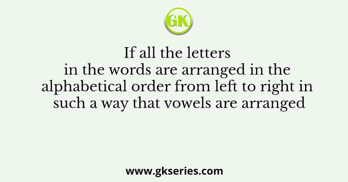 If all the letters in the words are arranged in the alphabetical order from left to right in such a way that vowels are arranged