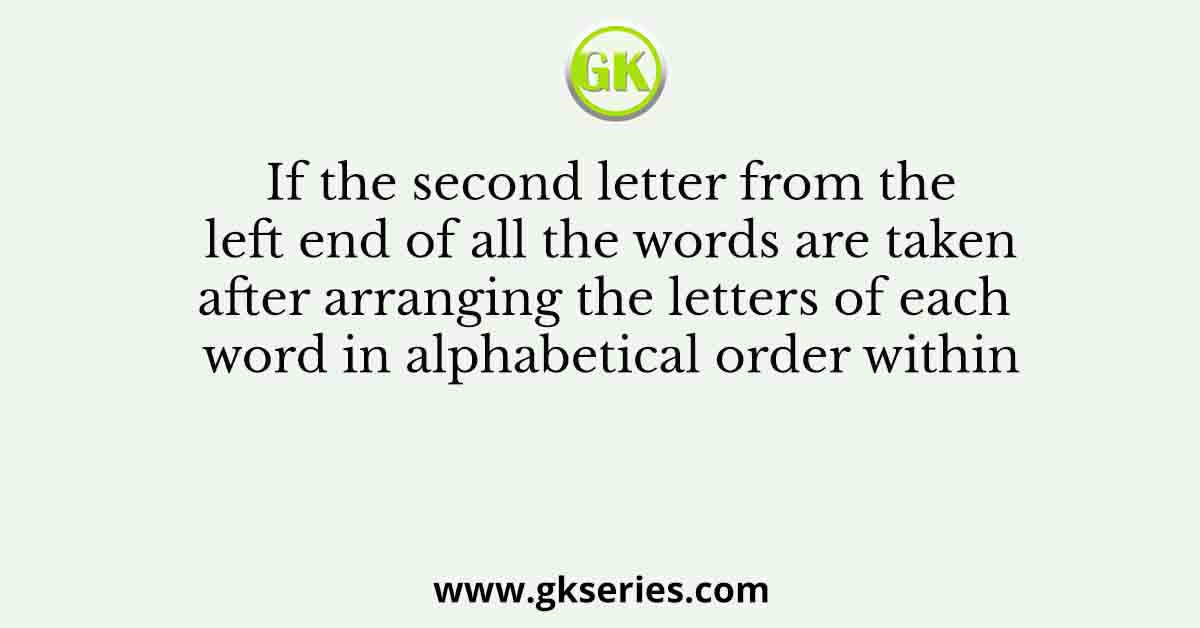 If the second letter from the left end of all the words are taken after arranging the letters of each word in alphabetical order within