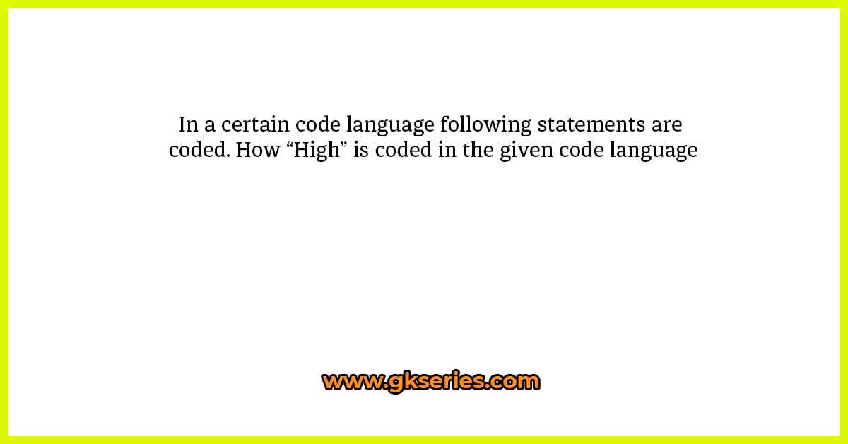 In a certain code language following statements are coded. How “High” is coded in the given code language
