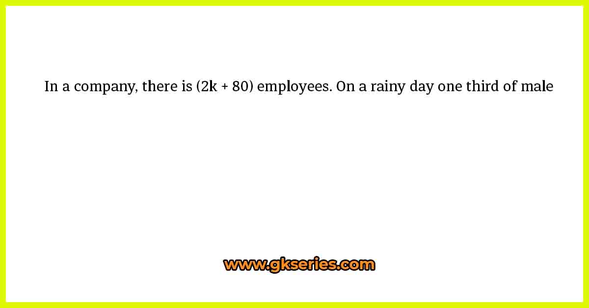 In a company, there is (2k + 80) employees. On a rainy day one third of male