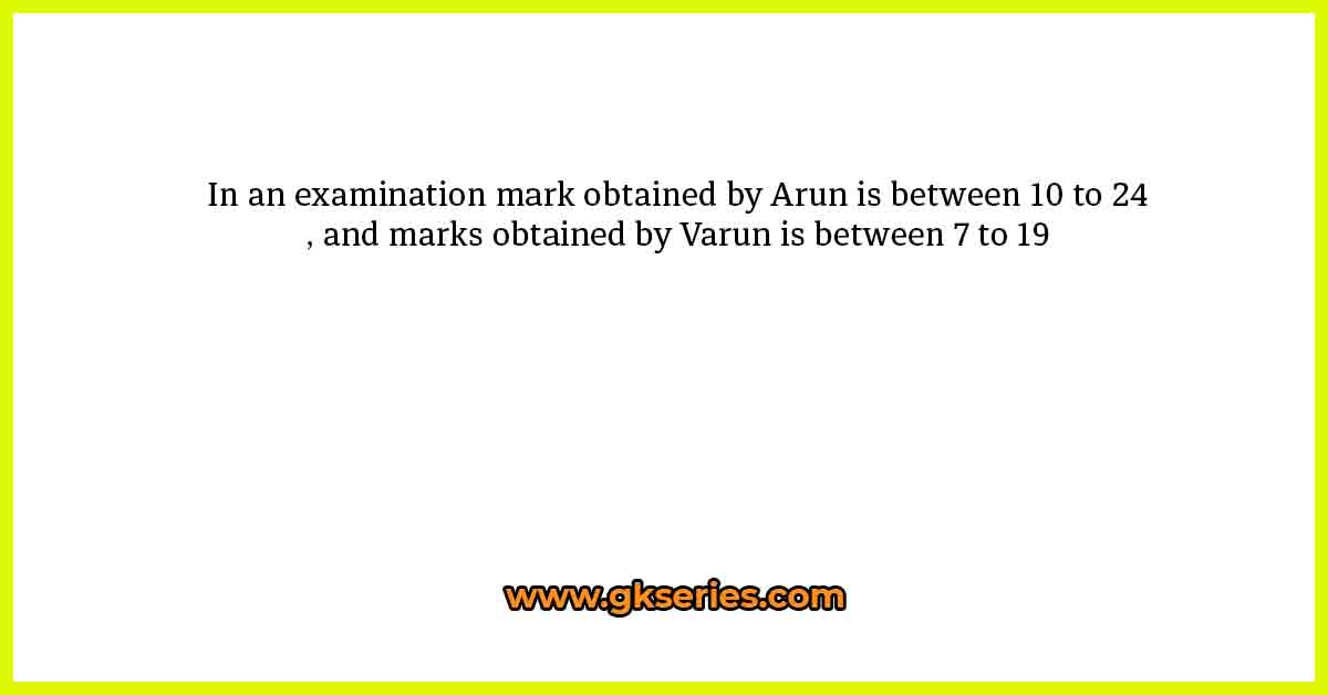 In an examination mark obtained by Arun is between 10 to 24, and marks obtained by Varun is between 7 to 19