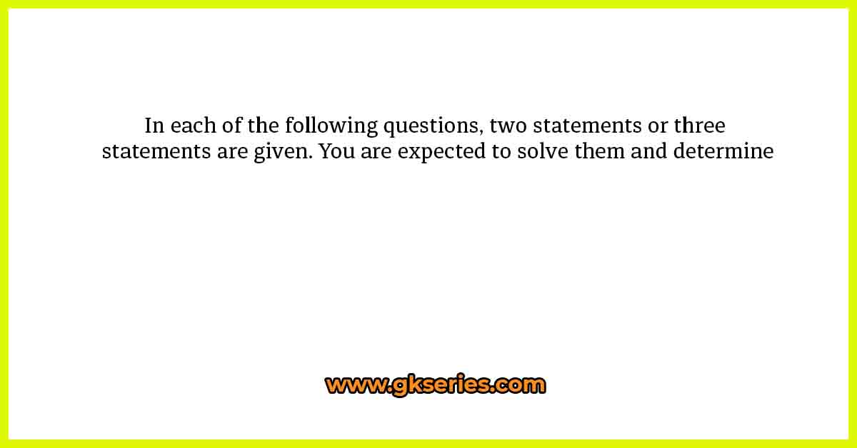 In each of the following questions, two statements or three statements are given. You are expected to solve them and determine