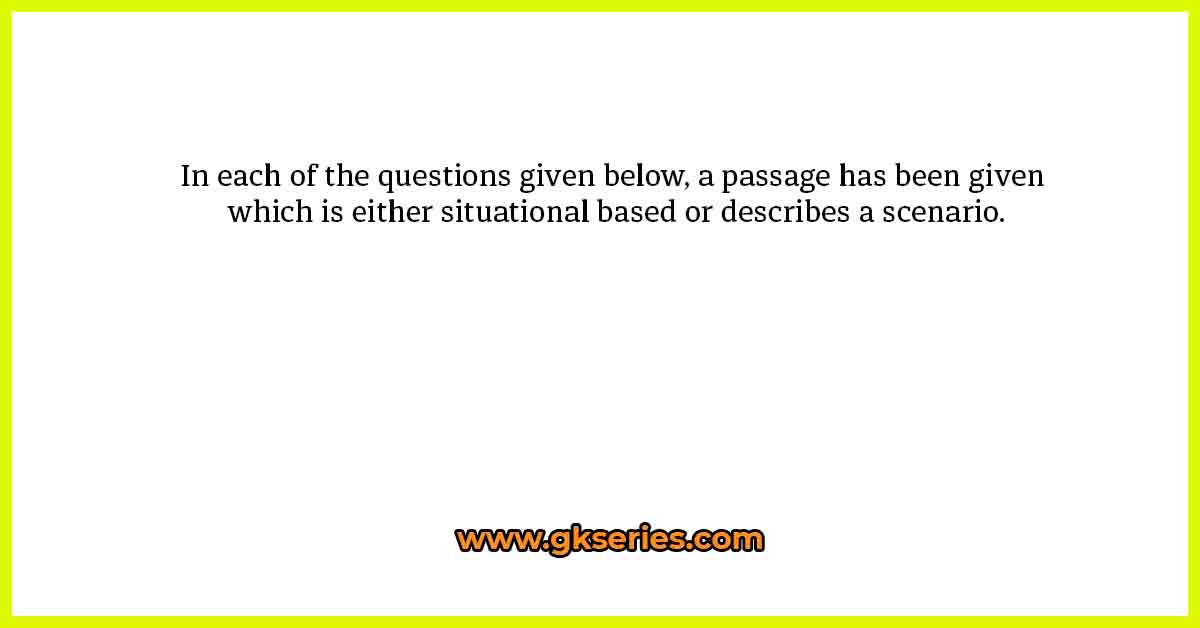 In each of the questions given below, a passage has been given which is either situational based or describes a scenario.