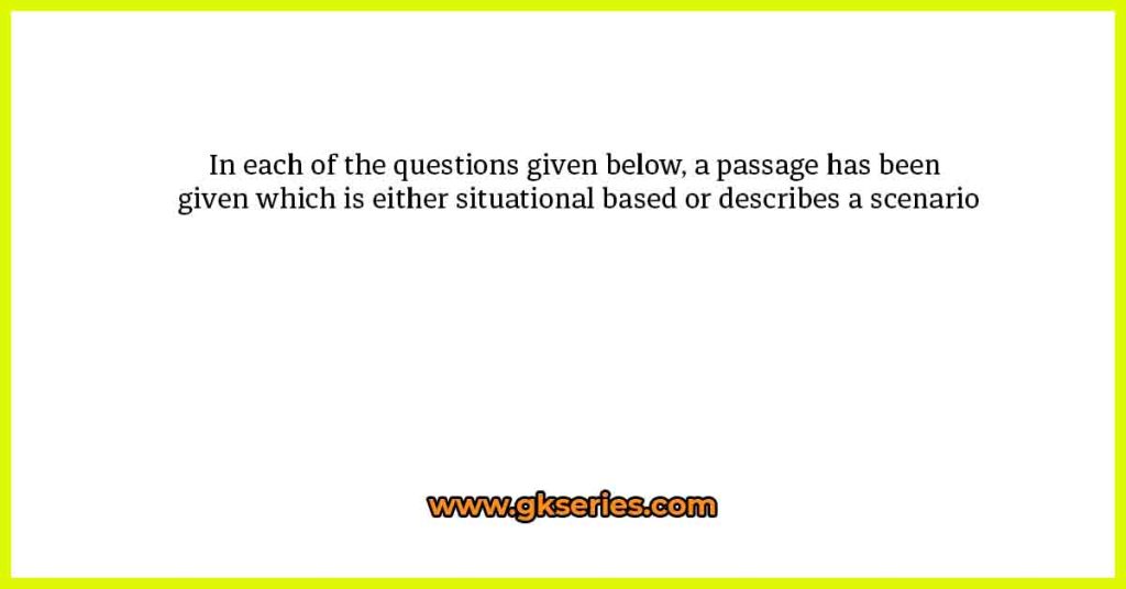 In each of the questions given below, a passage has been given which is either situational based or describes a scenario