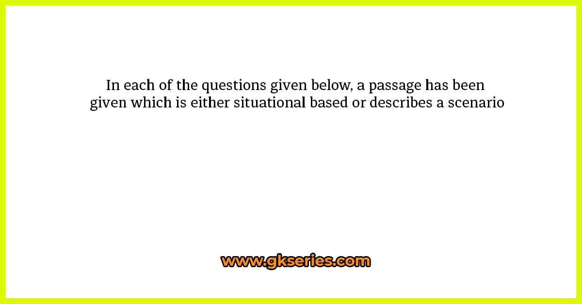 In each of the questions given below, a passage has been given which is either situational based or describes a scenario