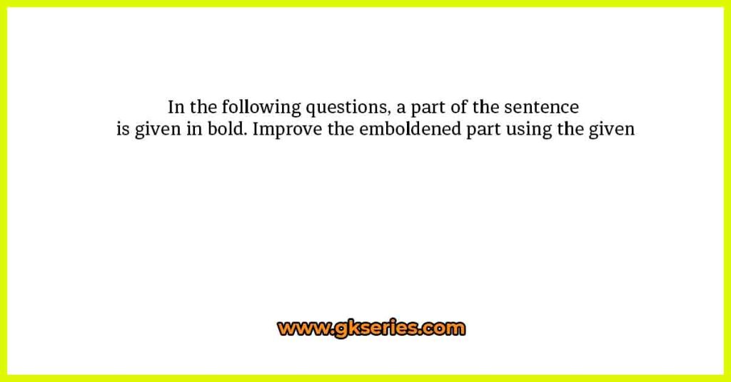 In the following questions, a part of the sentence is given in bold. Improve the emboldened part using the given