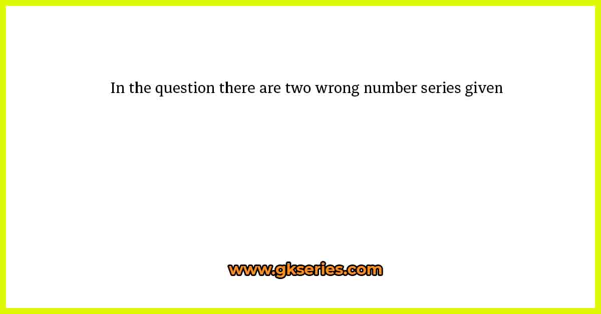 In the question there are two wrong number series given