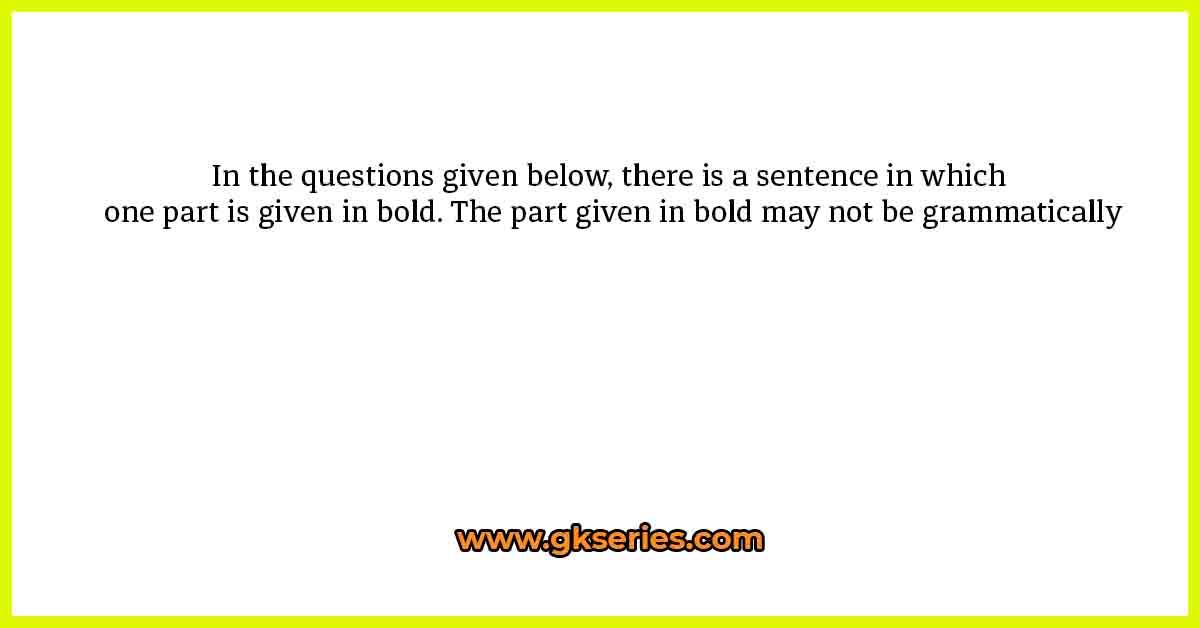 In the questions given below, there is a sentence in which one part is given in bold. The part given in bold may not be grammatically