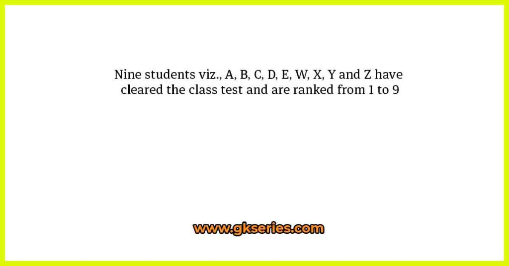 Nine students viz., A, B, C, D, E, W, X, Y and Z have cleared the class test and are ranked from 1 to 9