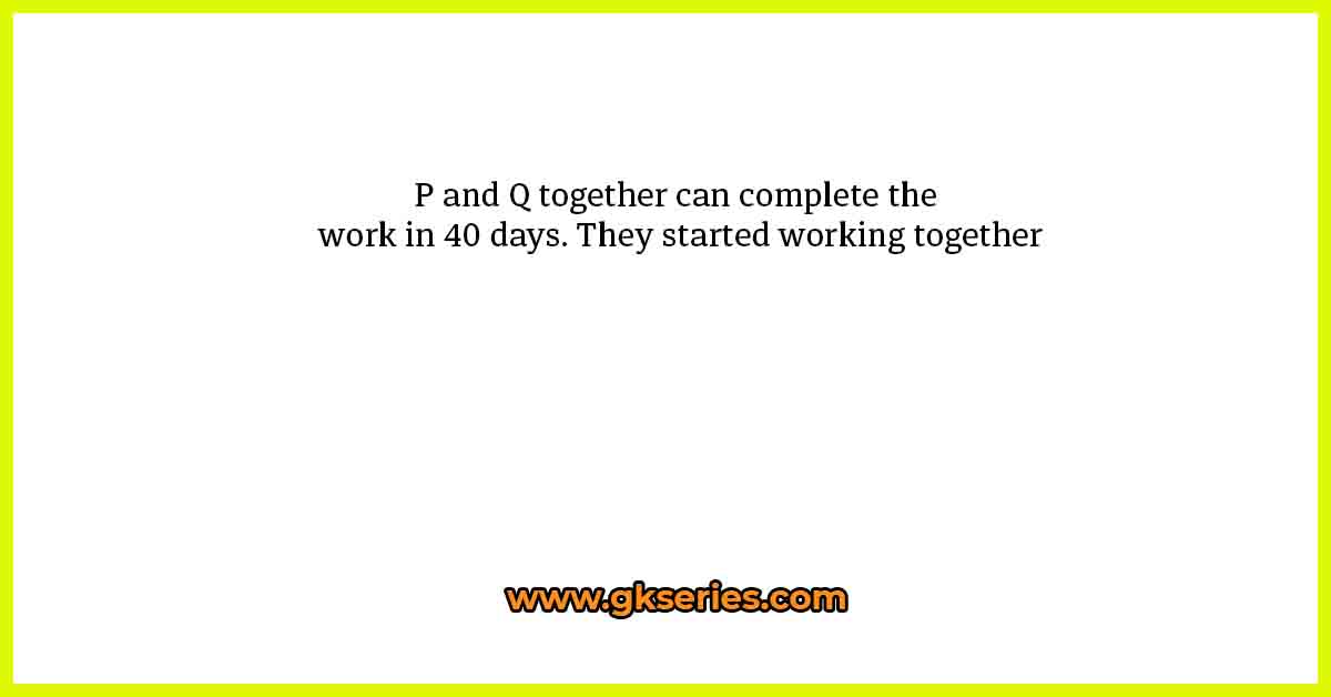 P and Q together can complete the work in 40 days. They started working together