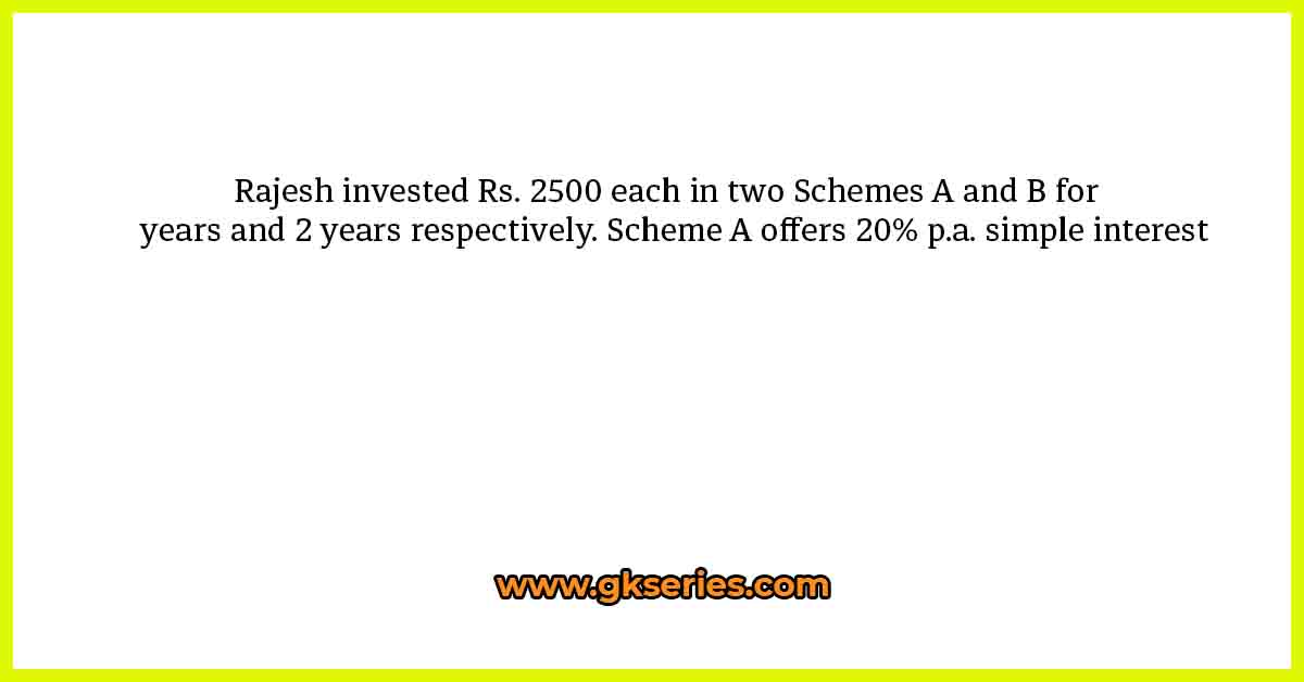 Rajesh invested Rs. 2500 each in two Schemes A and B for  years and 2 years respectively. Scheme A offers 20% p.a. simple interest