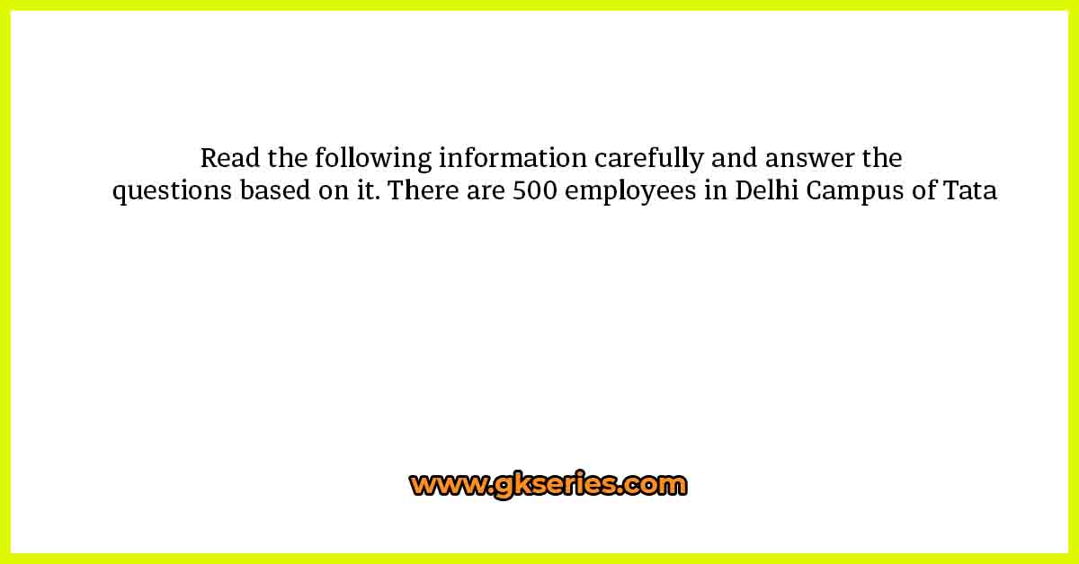Read the following information carefully and answer the questions based on it. There are 500 employees in Delhi Campus of Tata
