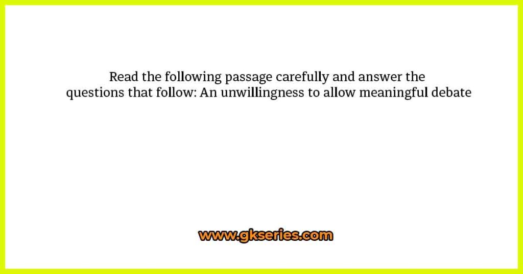 Read the following passage carefully and answer the questions that follow: An unwillingness to allow meaningful debate