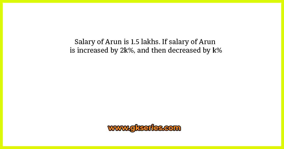 Salary of Arun is 1.5 lakhs. If salary of Arun is increased by 2k%, and then decreased by k%