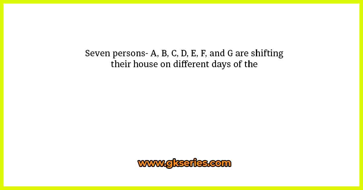Seven persons- A, B, C, D, E, F, and G are shifting their house on different days of the