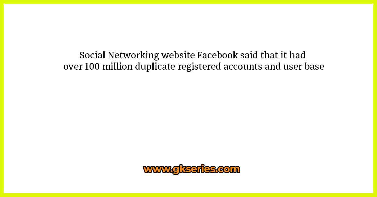 Social Networking website Facebook said that it had over 100 million duplicate registered accounts and user base