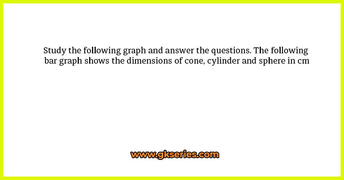 Study the following graph and answer the questions. The following bar graph shows the dimensions of cone, cylinder and sphere in cm