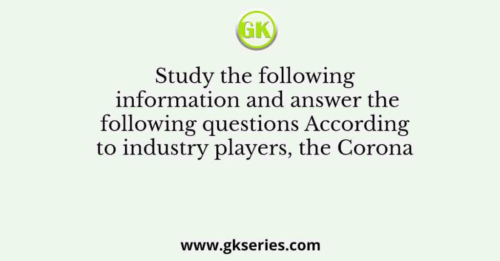 Study the following information and answer the following questions According to industry players, the Corona