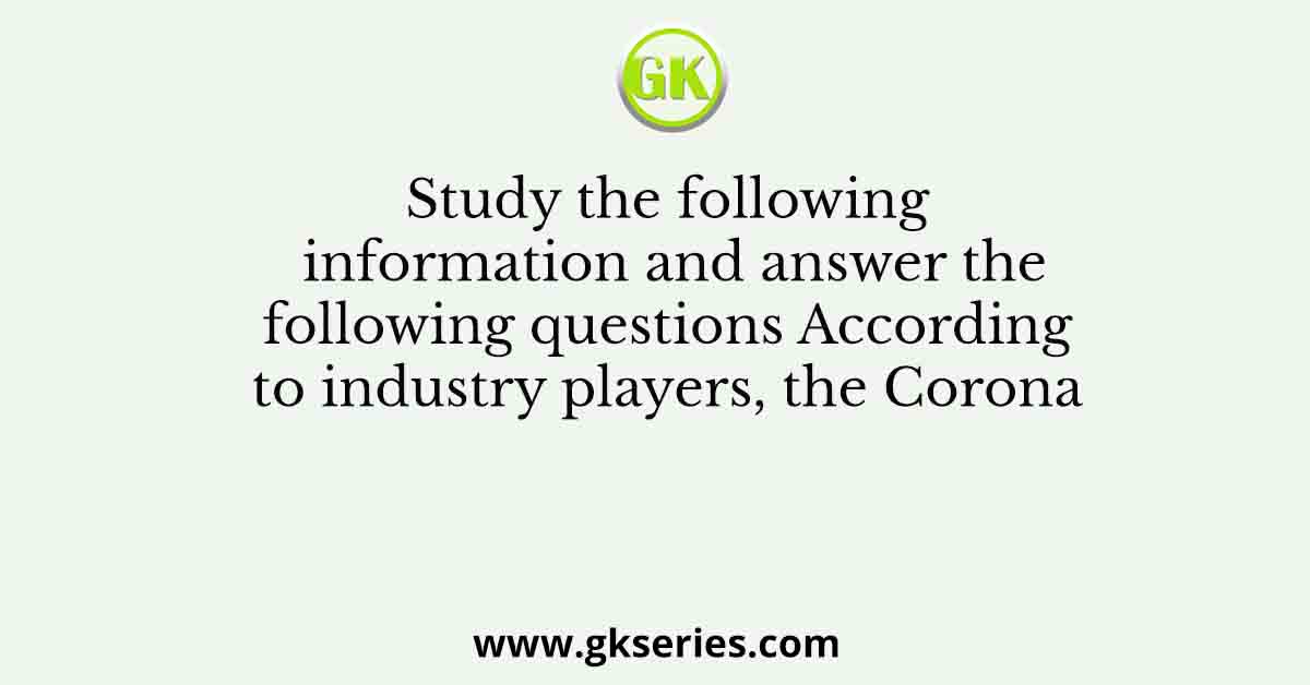 Study the following information and answer the following questions According to industry players, the Corona