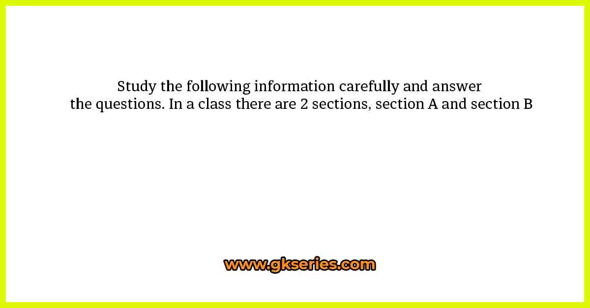 Study the following information carefully and answer the questions. In a class there are 2 sections, section A and section B