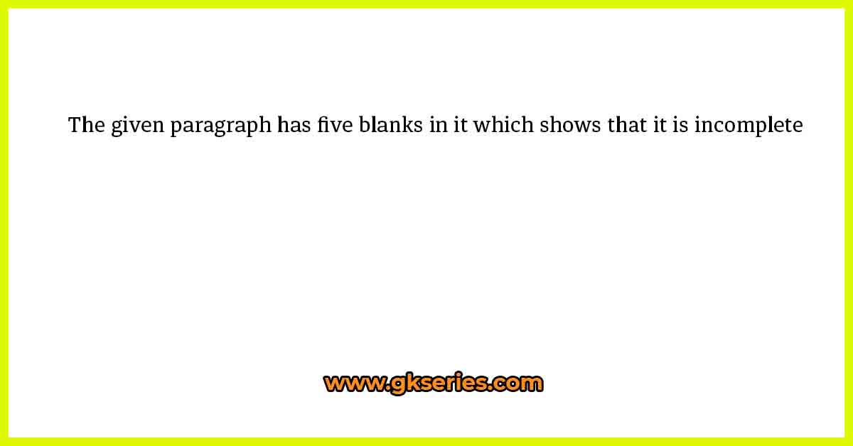 The given paragraph has five blanks in it which shows that it is incomplete
