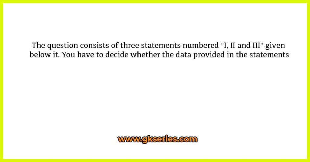 The question consists of three statements numbered "I, II and III" given below it. You have to decide whether the data provided in the statements