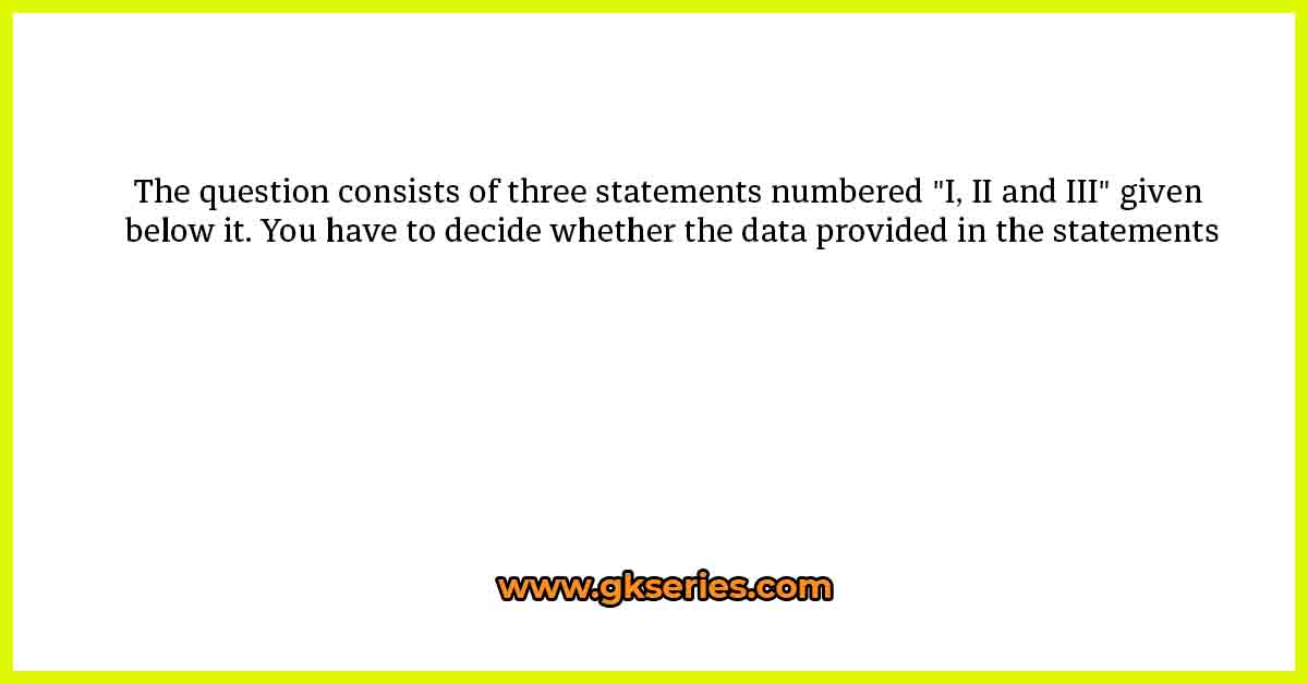 The question consists of three statements numbered "I, II and III" given below it. You have to decide whether the data provided in the statements