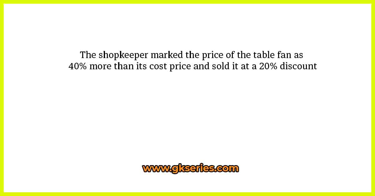 The shopkeeper marked the price of the table fan as 40% more than its cost price and sold it at a 20% discount