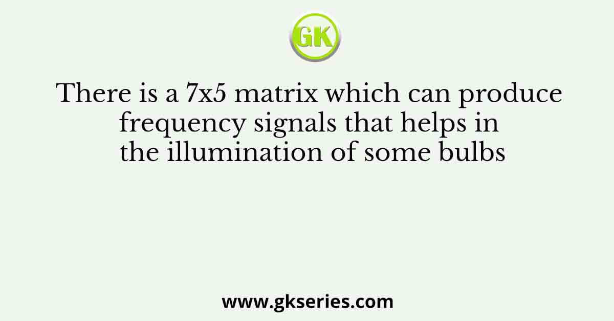 There is a 7x5 matrix which can produce frequency signals that helps in the illumination of some bulbs