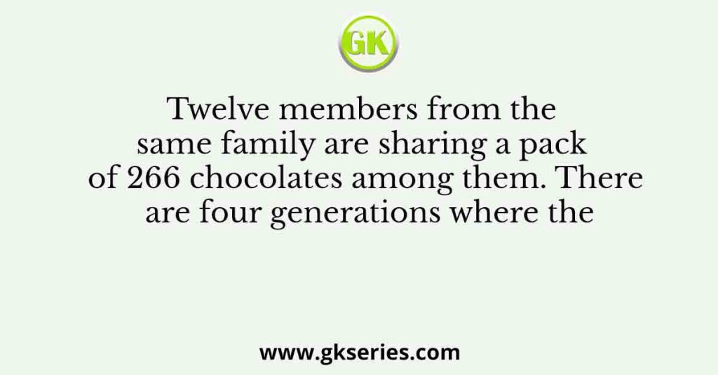 Twelve members from the same family are sharing a pack of 266 chocolates among them. There are four generations where the