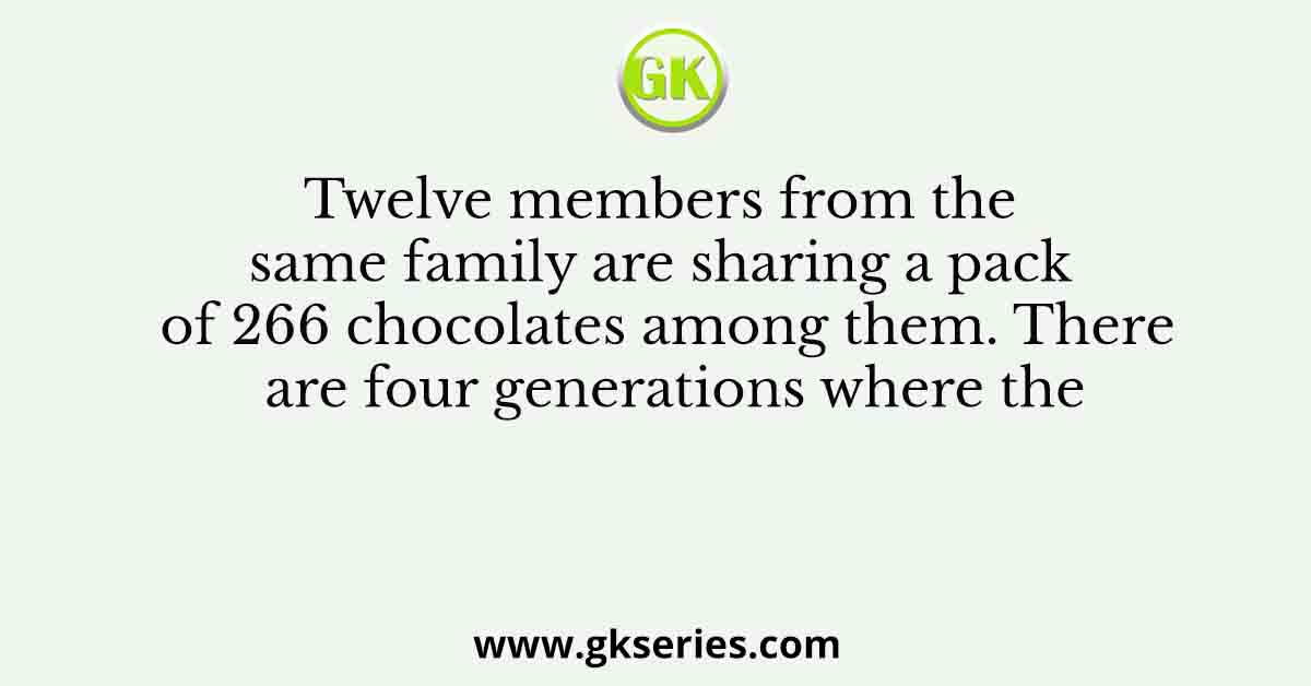 Twelve members from the same family are sharing a pack of 266 chocolates among them. There are four generations where the