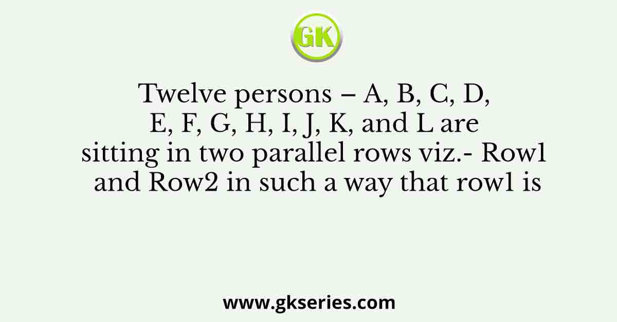 Twelve persons – A, B, C, D, E, F, G, H, I, J, K, and L are sitting in two parallel rows viz.- Row1 and Row2 in such a way that row1 is