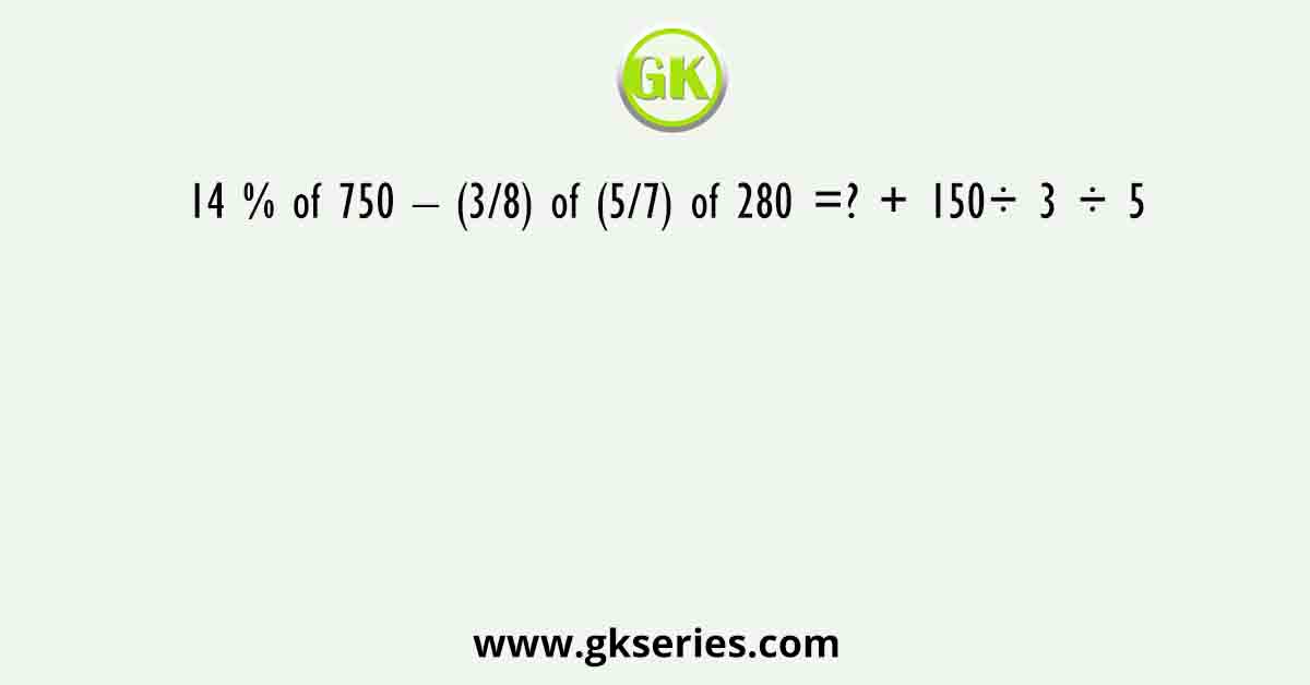 14 % of 750 – (3/8) of (5/7) of 280 =? + 150÷ 3 ÷ 5