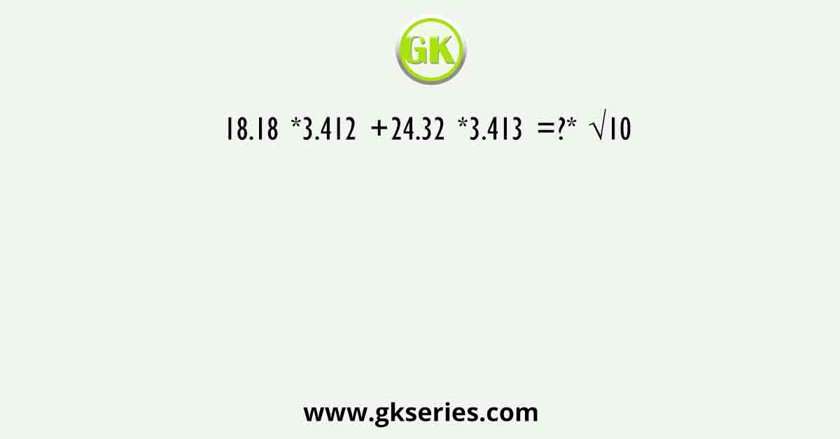 18.18 *3.412 +24.32 *3.413 =?* √10