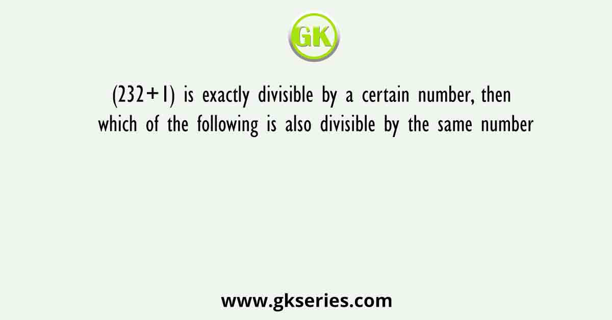 (232+1) is exactly divisible by a certain number, then which of the following is also divisible by the same number