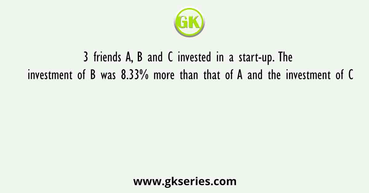 3 friends A, B and C invested in a start-up. The investment of B was 8.33% more than that of A and the investment of C
