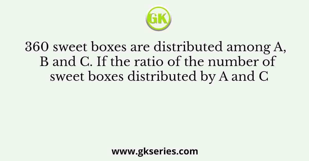 360 sweet boxes are distributed among A, B and C. If the ratio of the number of sweet boxes distributed by A and C