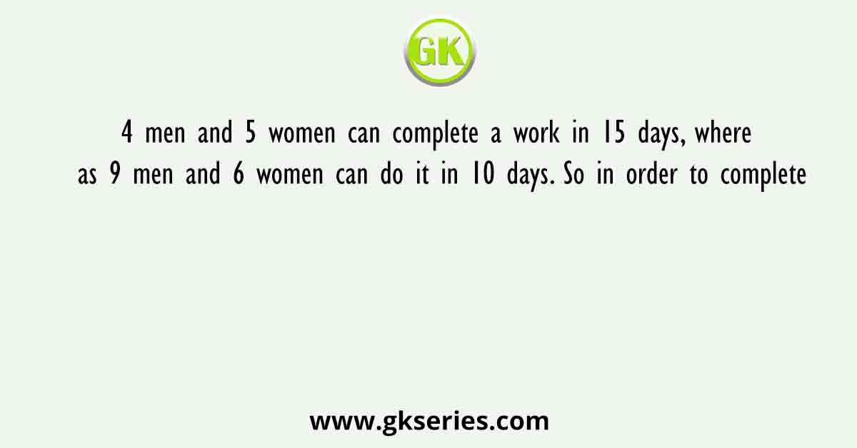 4 men and 5 women can complete a work in 15 days, where as 9 men and 6 women can do it in 10 days. So in order to complete