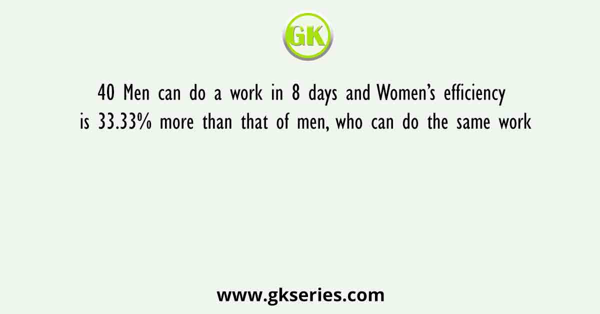 40 Men can do a work in 8 days and Women’s efficiency is 33.33% more than that of men, who can do the same work