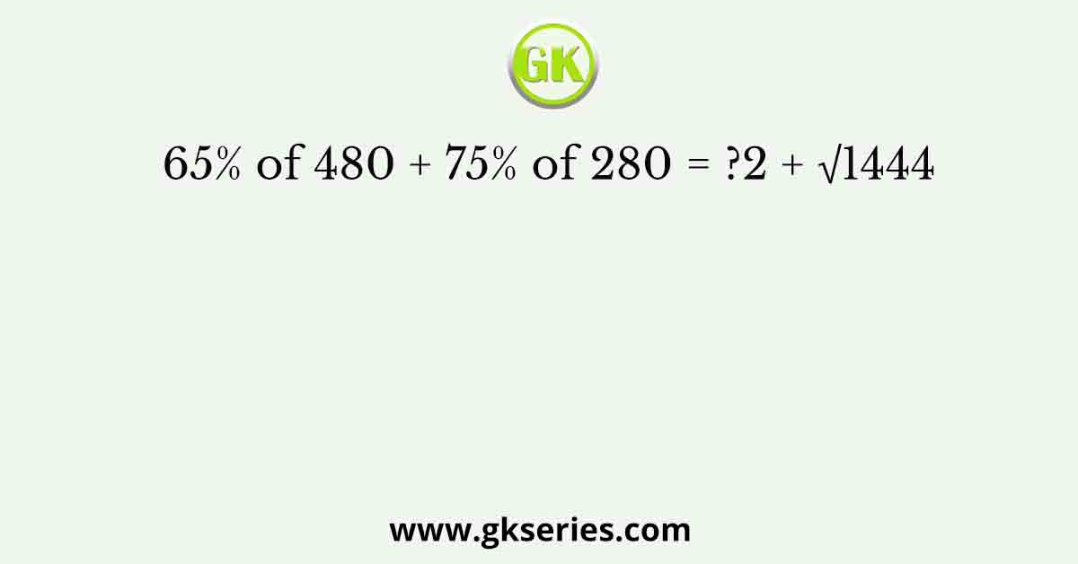 65% of 480 + 75% of 280 = ?2 + √1444