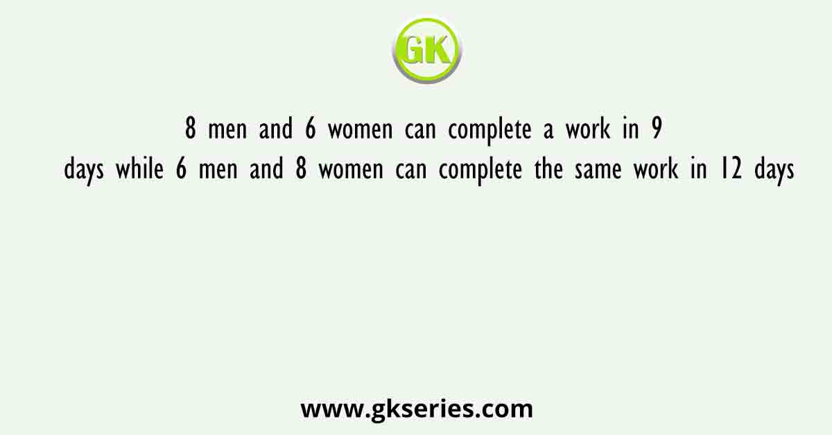 8 men and 6 women can complete a work in 9 days while 6 men and 8 women can complete the same work in 12 days