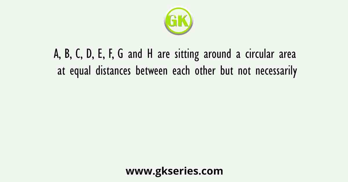 A, B, C, D, E, F, G and H are sitting around a circular area at equal distances between each other but not necessarily