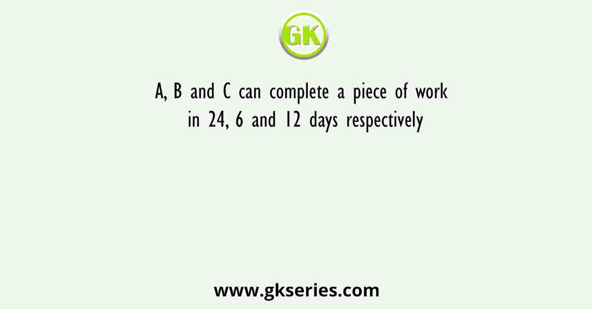 A, B and C can complete a piece of work in 24, 6 and 12 days respectively